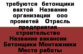 требуются  бетонщики вахтой › Название организации ­ ооо прометей › Отрасль предприятия ­ строительство › Название вакансии ­ Бетонщики-Монтажники › Место работы ­ Приморье › Минимальный оклад ­ 50 000 › Максимальный оклад ­ 80 000 › Возраст от ­ 21 › Возраст до ­ 60 - Бурятия респ. Работа » Вакансии   